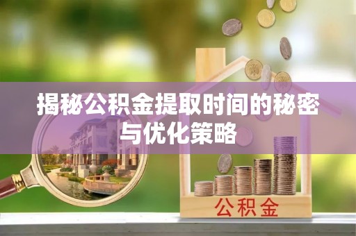 新干揭秘公积金提取时间的秘密与优化策略
