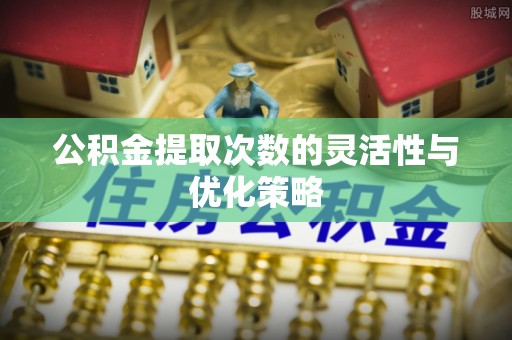 新干公积金提取次数的灵活性与优化策略