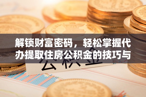 新干解锁财富密码，轻松掌握代办提取住房公积金的技巧与策略