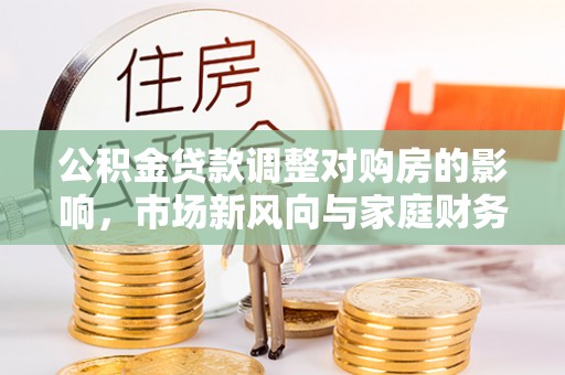 新干公积金贷款调整对购房的影响，市场新风向与家庭财务规划
