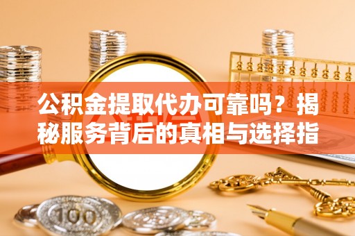 新干公积金提取代办可靠吗？揭秘服务背后的真相与选择指南