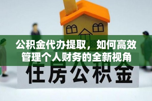 新干公积金代办提取，如何高效管理个人财务的全新视角