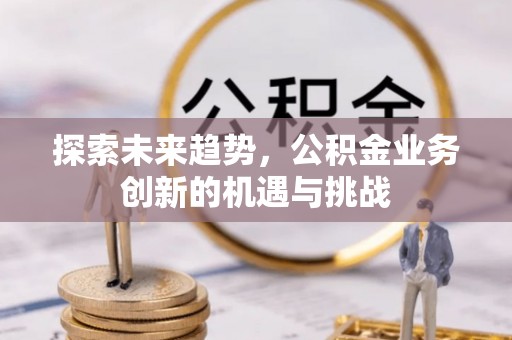 新干探索未来趋势，公积金业务创新的机遇与挑战