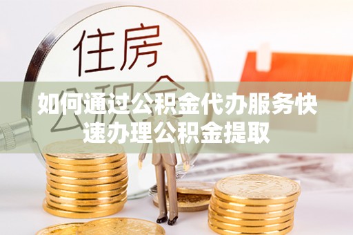 新干如何通过公积金代办服务快速办理公积金提取