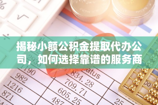 新干揭秘小额公积金提取代办公司，如何选择靠谱的服务商？