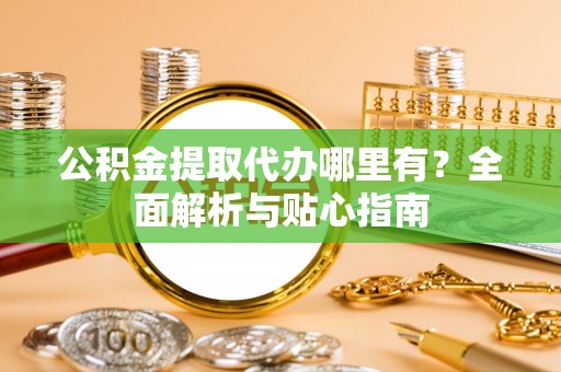 新干公积金提取代办哪里有？全面解析与贴心指南