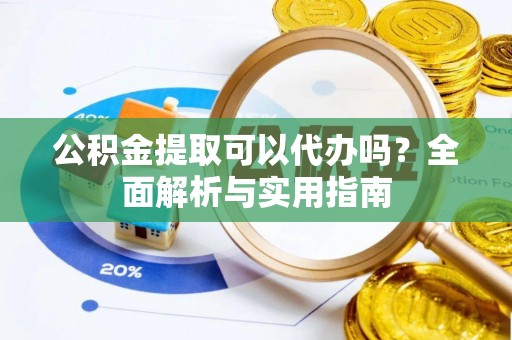 新干公积金提取可以代办吗？全面解析与实用指南