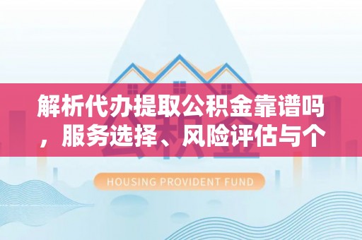 新干解析代办提取公积金靠谱吗，服务选择、风险评估与个人权益保障