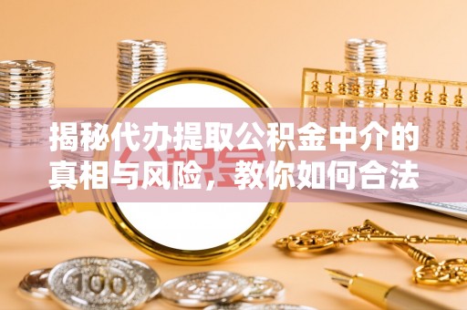 新干揭秘代办提取公积金中介的真相与风险，教你如何合法合规操作