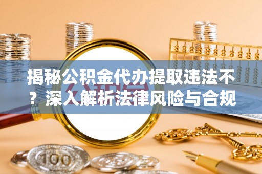 新干揭秘公积金代办提取违法不？深入解析法律风险与合规途径