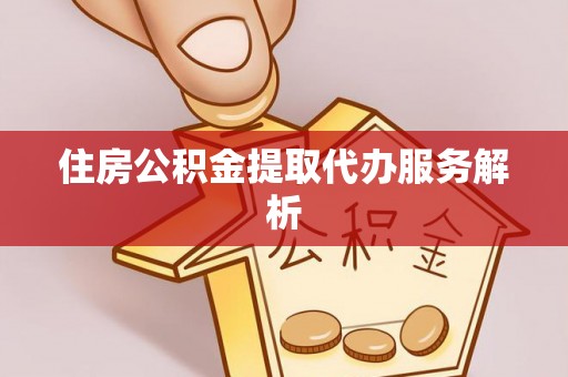 新干住房公积金提取代办服务解析