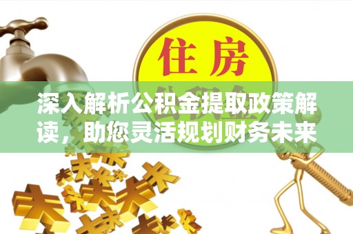 新干深入解析公积金提取政策解读，助您灵活规划财务未来
