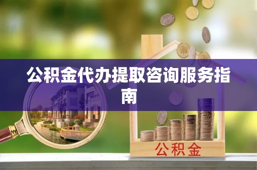 新干公积金代办提取咨询服务指南