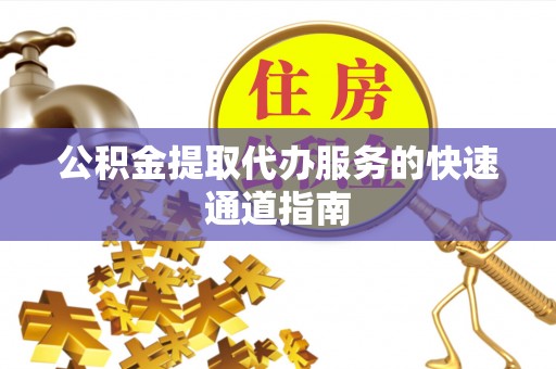 新干公积金提取代办服务的快速通道指南