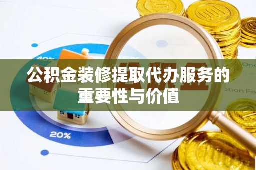 新干公积金装修提取代办服务的重要性与价值