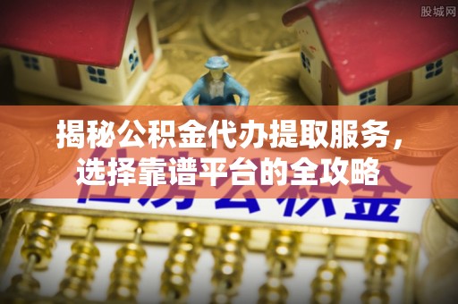 新干揭秘公积金代办提取服务，选择靠谱平台的全攻略