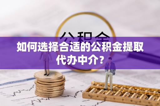 新干如何选择合适的公积金提取代办中介？