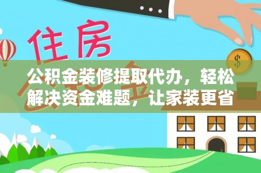 新干公积金装修提取代办，轻松解决资金难题，让家装更省心
