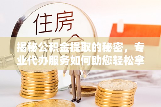 新干揭秘公积金提取的秘密，专业代办服务如何助您轻松拿钱