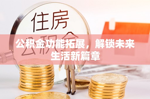 新干公积金功能拓展，解锁未来生活新篇章