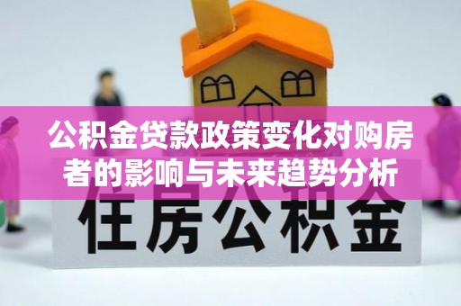 新干公积金贷款政策变化对购房者的影响与未来趋势分析