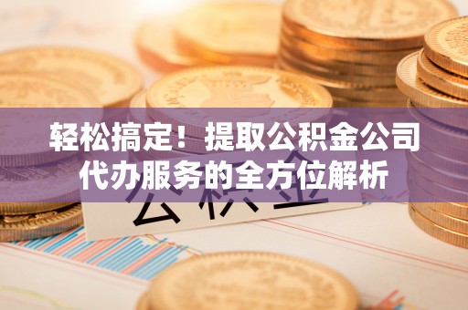 新干轻松搞定！提取公积金公司代办服务的全方位解析