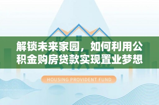 新干解锁未来家园，如何利用公积金购房贷款实现置业梦想