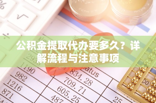 新干公积金提取代办要多久？详解流程与注意事项