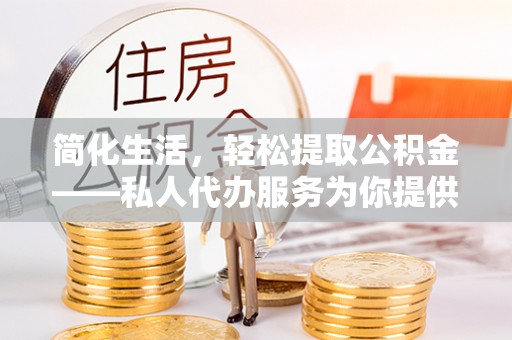 新干简化生活，轻松提取公积金——私人代办服务为你提供便利