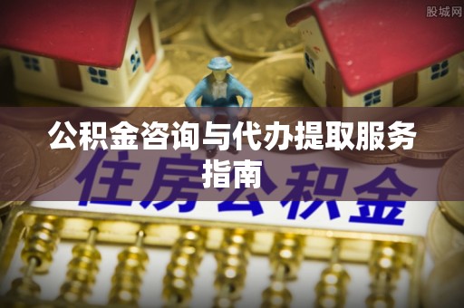 新干公积金咨询与代办提取服务指南