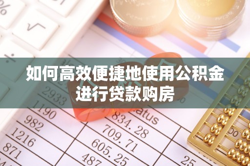 新干如何高效便捷地使用公积金进行贷款购房