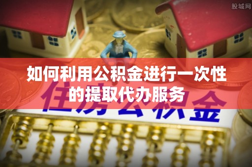 新干如何利用公积金进行一次性的提取代办服务