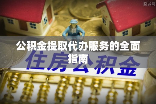 新干公积金提取代办服务的全面指南