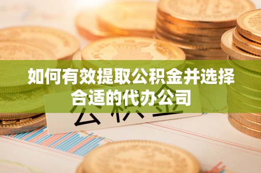 新干如何有效提取公积金并选择合适的代办公司