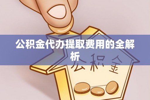 新干公积金代办提取费用的全解析