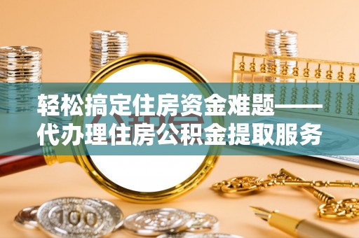新干轻松搞定住房资金难题——代办理住房公积金提取服务详解