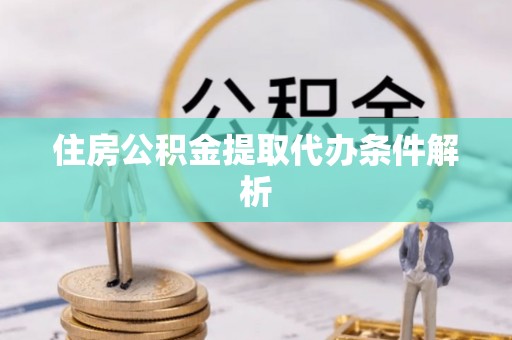 新干住房公积金提取代办条件解析