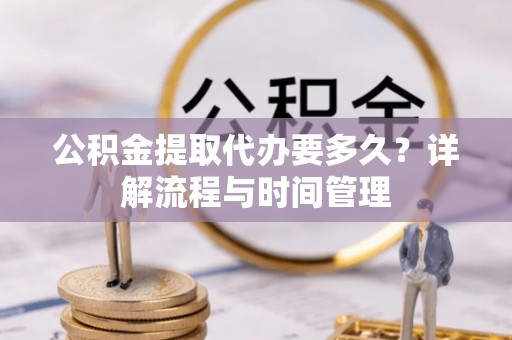 新干公积金提取代办要多久？详解流程与时间管理