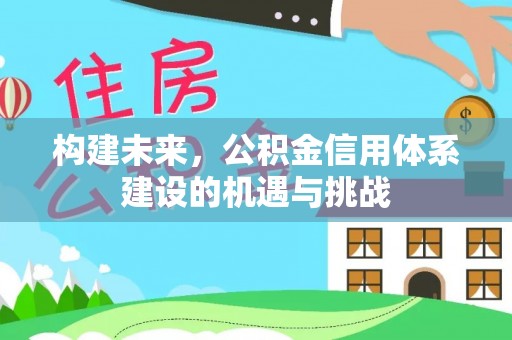 新干构建未来，公积金信用体系建设的机遇与挑战