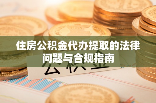 新干住房公积金代办提取的法律问题与合规指南