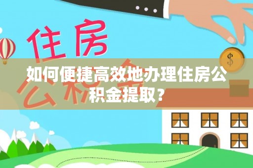 新干如何便捷高效地办理住房公积金提取？