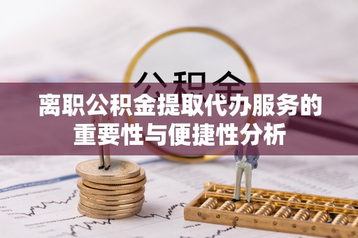 新干离职公积金提取代办服务的重要性与便捷性分析