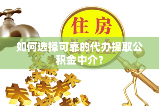 新干如何选择可靠的代办提取公积金中介？