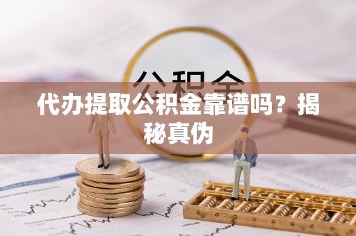 新干代办提取公积金靠谱吗？揭秘真伪