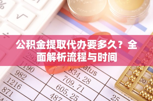 新干公积金提取代办要多久？全面解析流程与时间