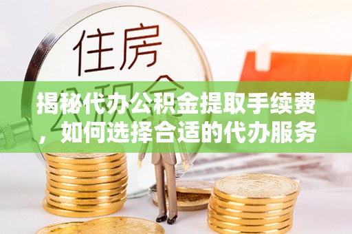 新干揭秘代办公积金提取手续费，如何选择合适的代办服务？