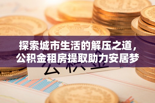 新干探索城市生活的解压之道，公积金租房提取助力安居梦想