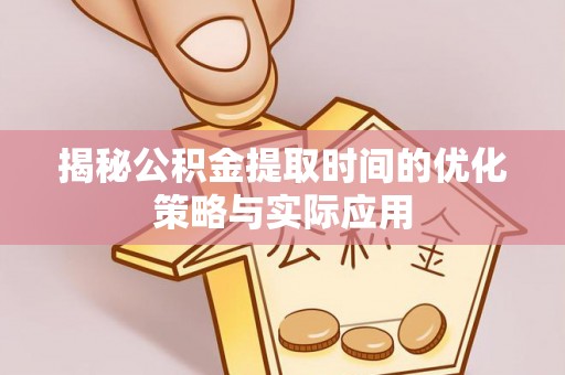 新干揭秘公积金提取时间的优化策略与实际应用