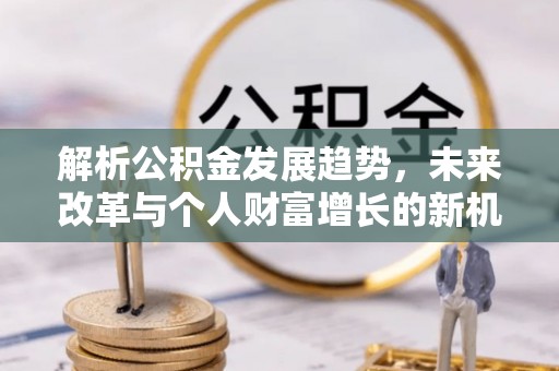 新干解析公积金发展趋势，未来改革与个人财富增长的新机遇