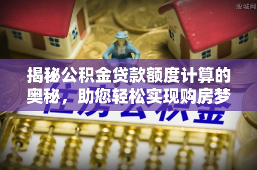 新干揭秘公积金贷款额度计算的奥秘，助您轻松实现购房梦想